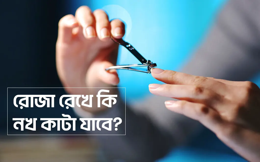 রোজা ভঙ্গের কারণ কি কি?রোজা রেখে কি নখ কাটা যাবে?